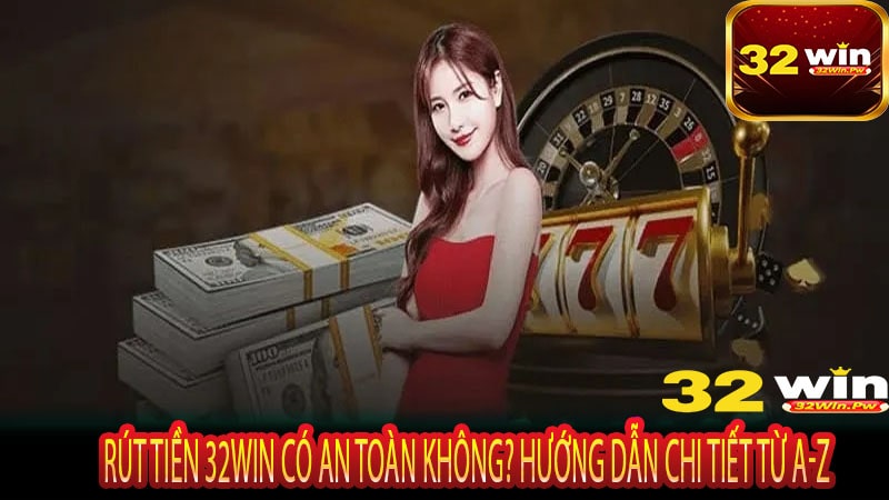 Rút Tiền 32WIN Có An Toàn Không? Hướng Dẫn Chi Tiết Từ A-Z