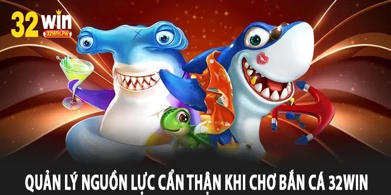 Quản Lý Nguồn Lực Cẩn Thận Khi Chơi Bắn Cá 32win